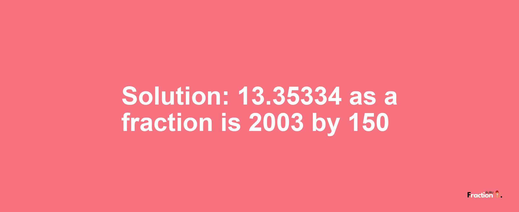 Solution:13.35334 as a fraction is 2003/150